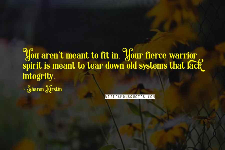 Sharon Kirstin Quotes: You aren't meant to fit in. Your fierce warrior spirit is meant to tear down old systems that lack integrity.