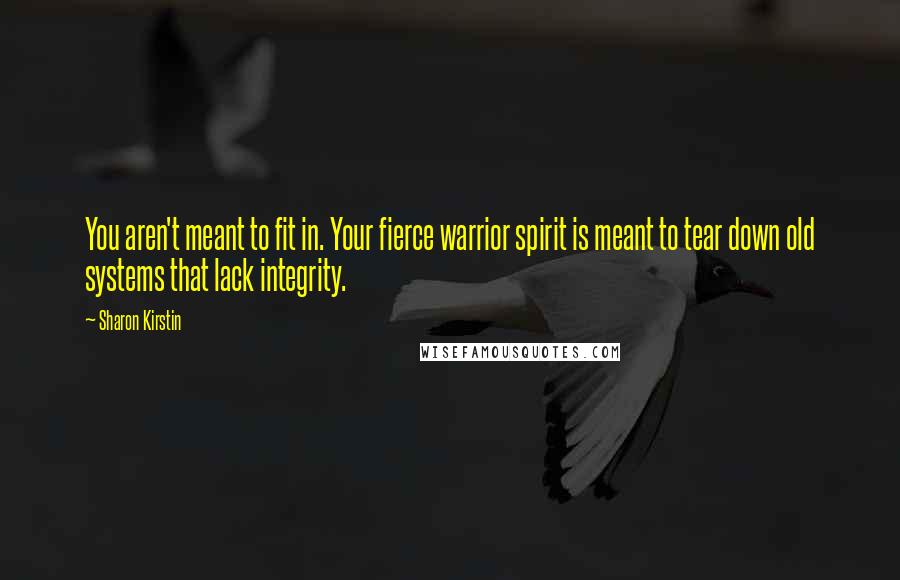 Sharon Kirstin Quotes: You aren't meant to fit in. Your fierce warrior spirit is meant to tear down old systems that lack integrity.