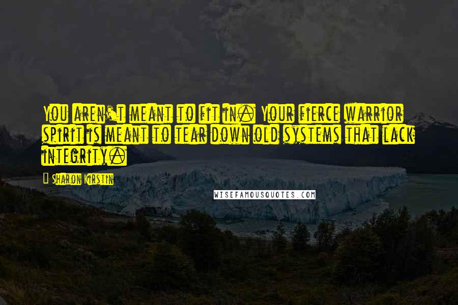 Sharon Kirstin Quotes: You aren't meant to fit in. Your fierce warrior spirit is meant to tear down old systems that lack integrity.