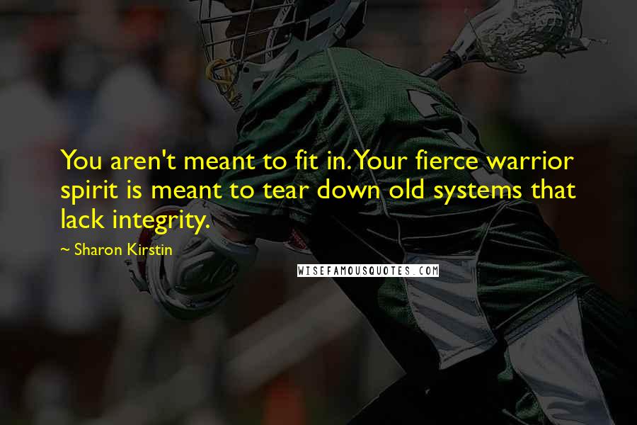Sharon Kirstin Quotes: You aren't meant to fit in. Your fierce warrior spirit is meant to tear down old systems that lack integrity.