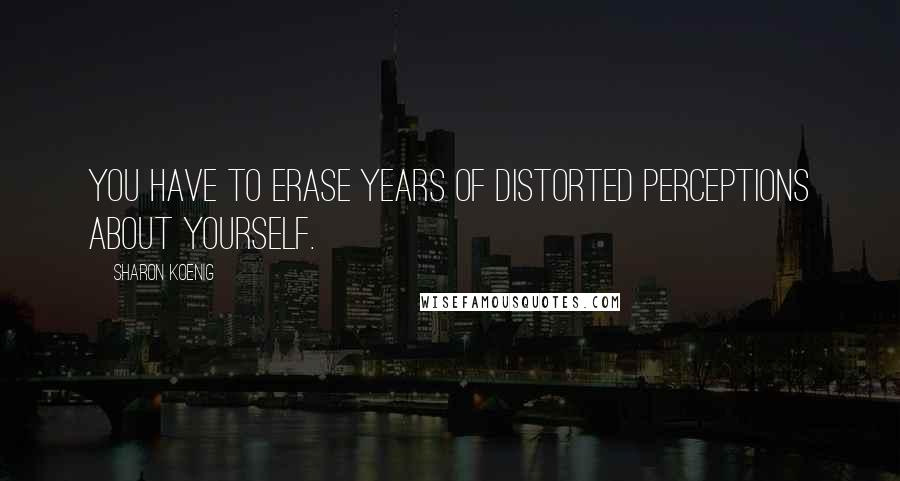 Sharon Koenig Quotes: You have to erase years of distorted perceptions about yourself.