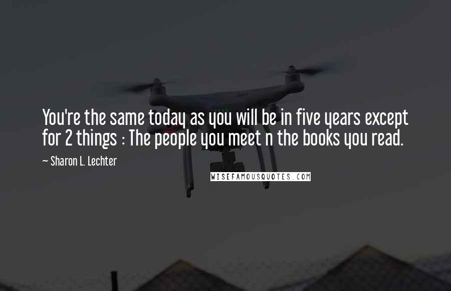 Sharon L. Lechter Quotes: You're the same today as you will be in five years except for 2 things : The people you meet n the books you read.