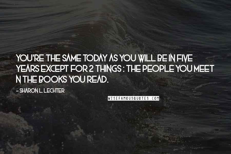 Sharon L. Lechter Quotes: You're the same today as you will be in five years except for 2 things : The people you meet n the books you read.