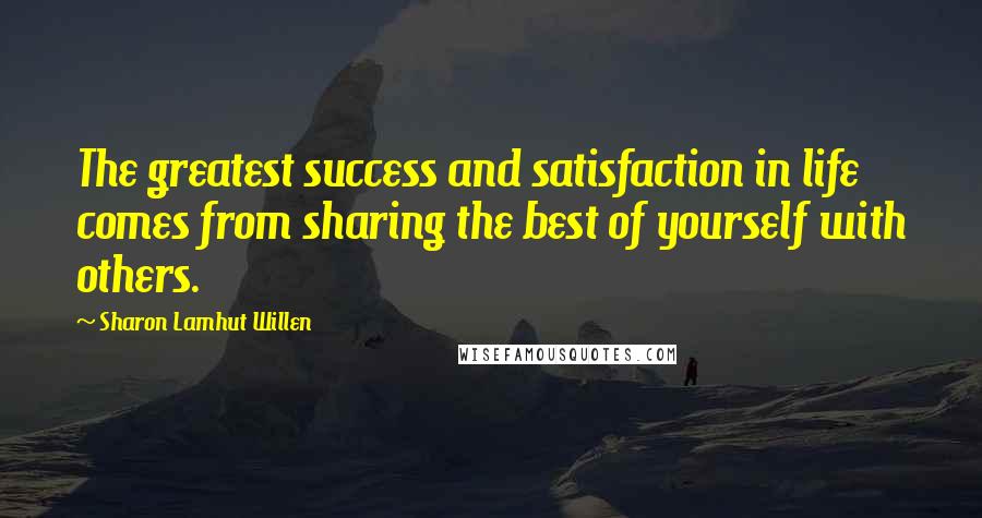 Sharon Lamhut Willen Quotes: The greatest success and satisfaction in life comes from sharing the best of yourself with others.