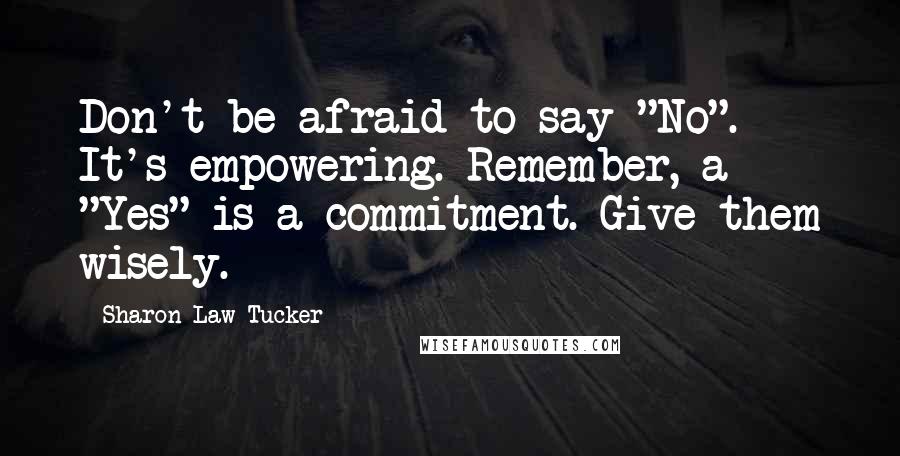 Sharon Law Tucker Quotes: Don't be afraid to say "No". It's empowering. Remember, a "Yes" is a commitment. Give them wisely.