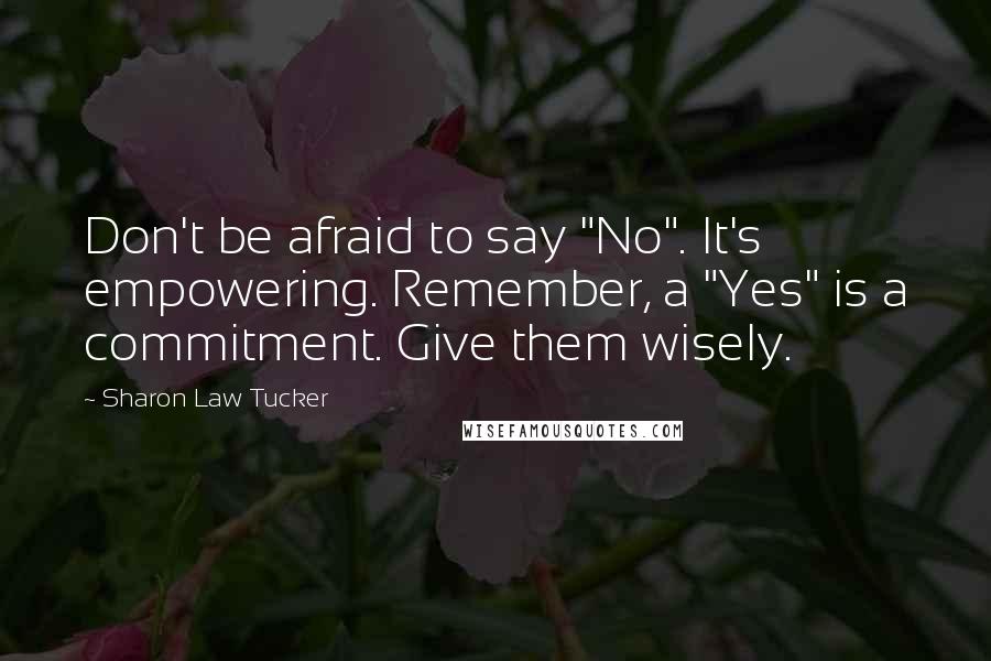 Sharon Law Tucker Quotes: Don't be afraid to say "No". It's empowering. Remember, a "Yes" is a commitment. Give them wisely.
