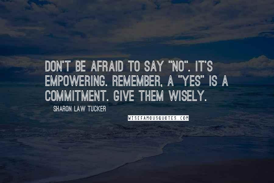 Sharon Law Tucker Quotes: Don't be afraid to say "No". It's empowering. Remember, a "Yes" is a commitment. Give them wisely.