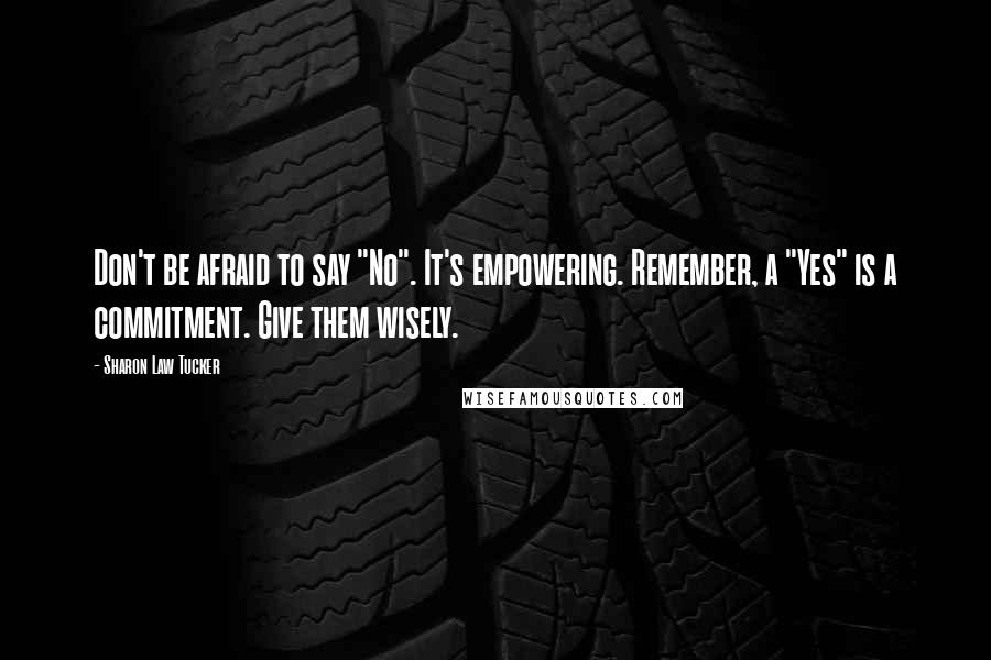 Sharon Law Tucker Quotes: Don't be afraid to say "No". It's empowering. Remember, a "Yes" is a commitment. Give them wisely.