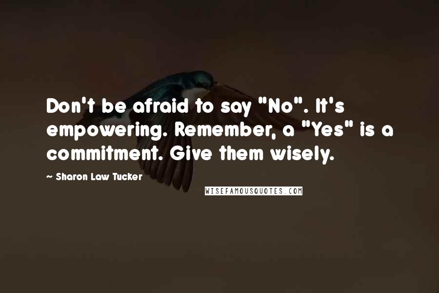 Sharon Law Tucker Quotes: Don't be afraid to say "No". It's empowering. Remember, a "Yes" is a commitment. Give them wisely.