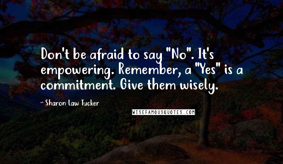 Sharon Law Tucker Quotes: Don't be afraid to say "No". It's empowering. Remember, a "Yes" is a commitment. Give them wisely.