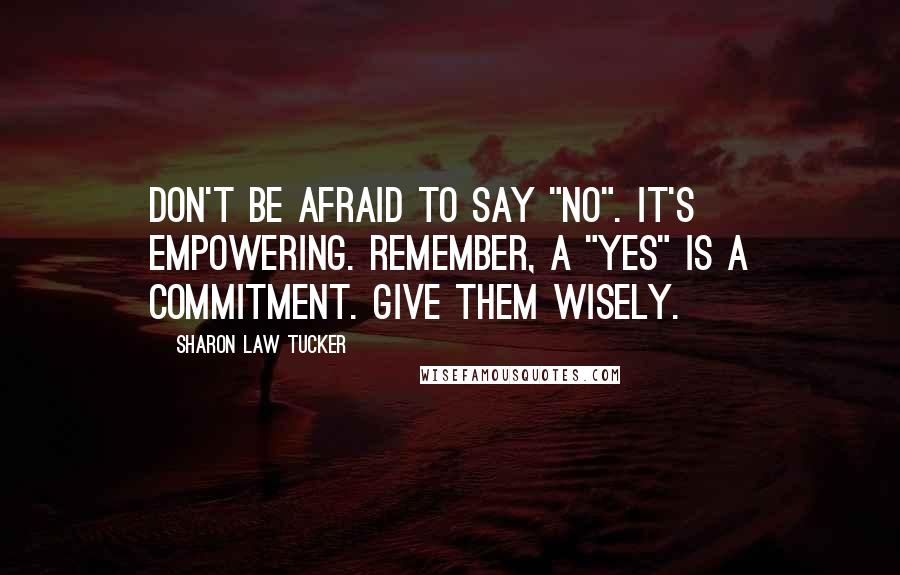 Sharon Law Tucker Quotes: Don't be afraid to say "No". It's empowering. Remember, a "Yes" is a commitment. Give them wisely.