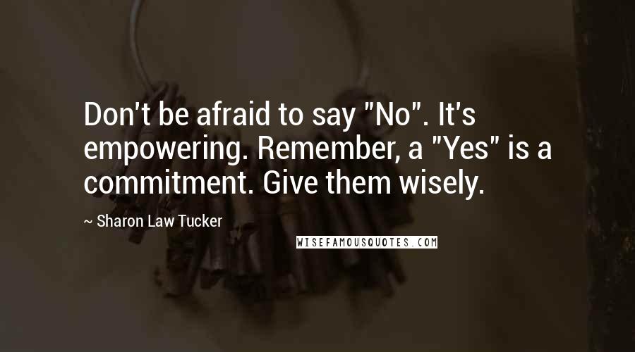 Sharon Law Tucker Quotes: Don't be afraid to say "No". It's empowering. Remember, a "Yes" is a commitment. Give them wisely.