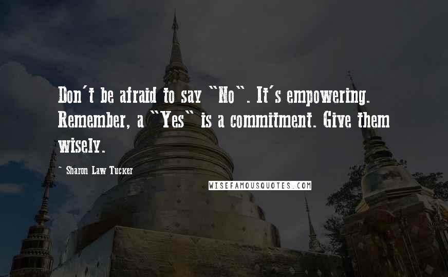 Sharon Law Tucker Quotes: Don't be afraid to say "No". It's empowering. Remember, a "Yes" is a commitment. Give them wisely.