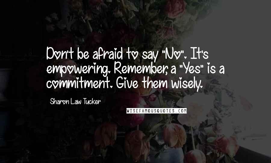 Sharon Law Tucker Quotes: Don't be afraid to say "No". It's empowering. Remember, a "Yes" is a commitment. Give them wisely.