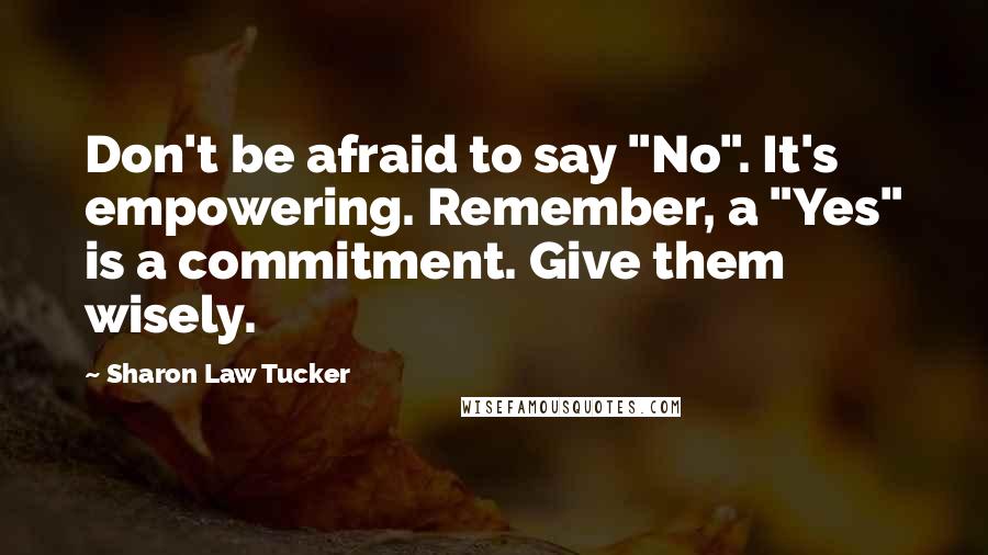 Sharon Law Tucker Quotes: Don't be afraid to say "No". It's empowering. Remember, a "Yes" is a commitment. Give them wisely.