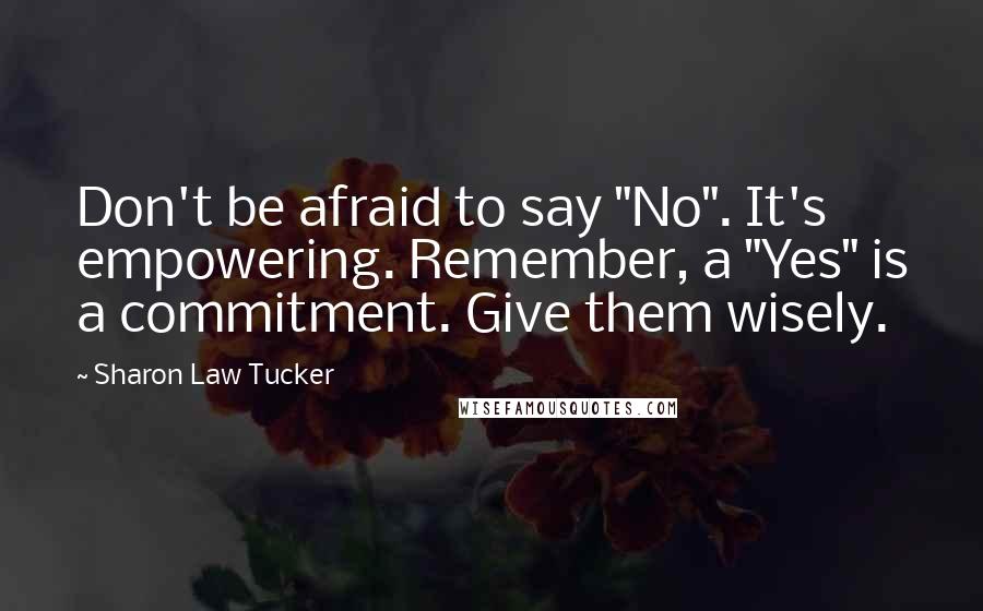 Sharon Law Tucker Quotes: Don't be afraid to say "No". It's empowering. Remember, a "Yes" is a commitment. Give them wisely.