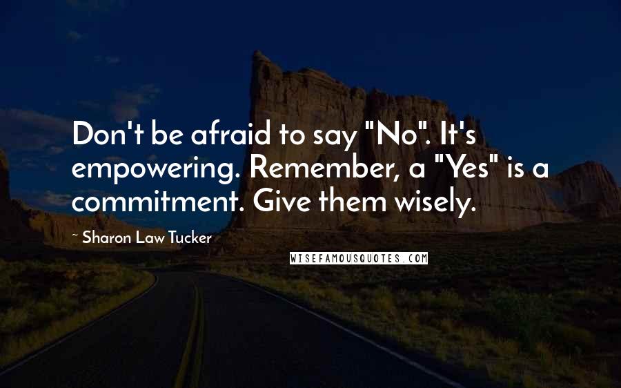 Sharon Law Tucker Quotes: Don't be afraid to say "No". It's empowering. Remember, a "Yes" is a commitment. Give them wisely.