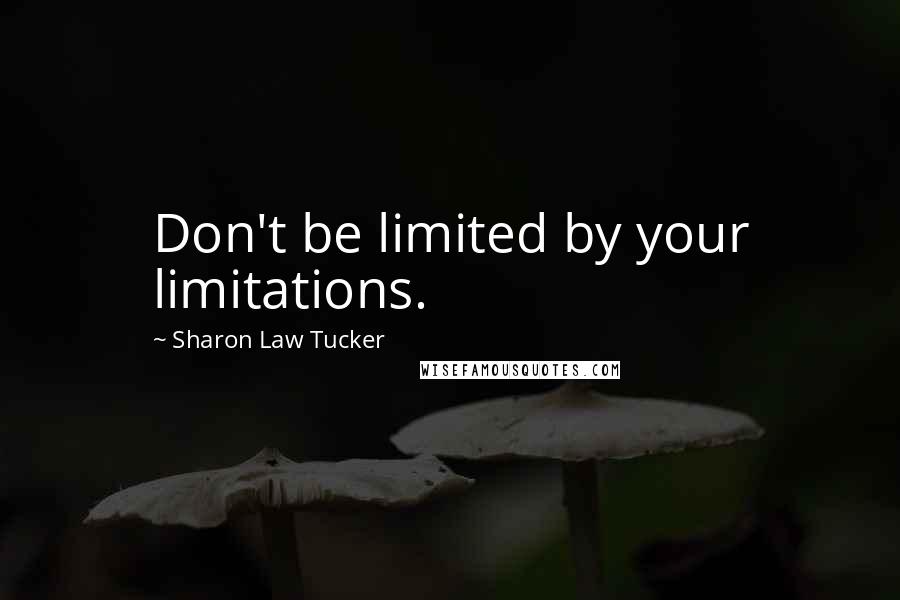 Sharon Law Tucker Quotes: Don't be limited by your limitations.