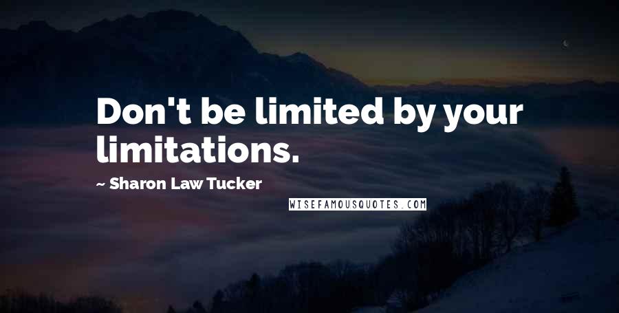 Sharon Law Tucker Quotes: Don't be limited by your limitations.