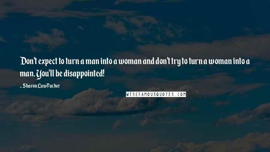 Sharon Law Tucker Quotes: Don't expect to turn a man into a woman and don't try to turn a woman into a man. You'll be disappointed!