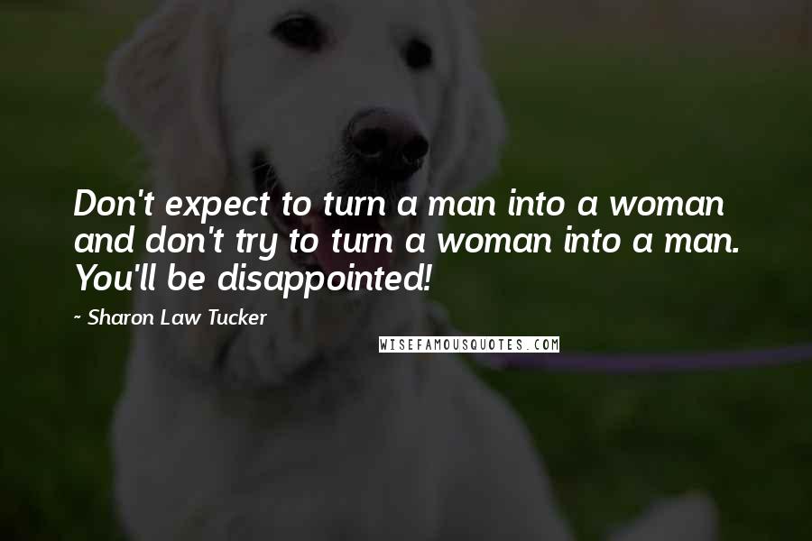 Sharon Law Tucker Quotes: Don't expect to turn a man into a woman and don't try to turn a woman into a man. You'll be disappointed!