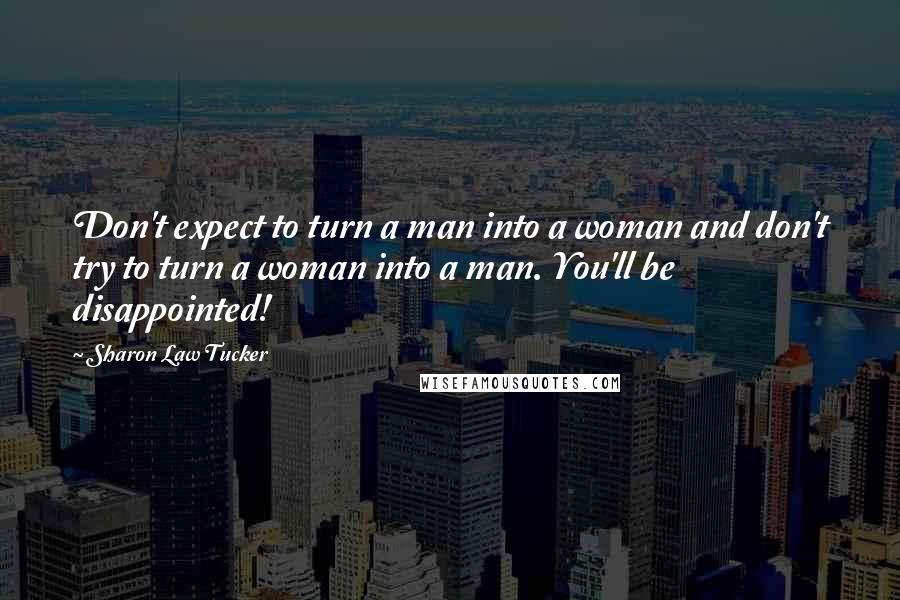 Sharon Law Tucker Quotes: Don't expect to turn a man into a woman and don't try to turn a woman into a man. You'll be disappointed!