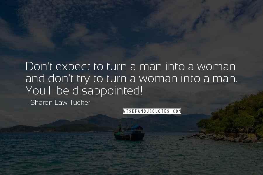 Sharon Law Tucker Quotes: Don't expect to turn a man into a woman and don't try to turn a woman into a man. You'll be disappointed!