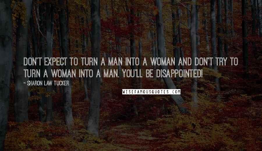 Sharon Law Tucker Quotes: Don't expect to turn a man into a woman and don't try to turn a woman into a man. You'll be disappointed!