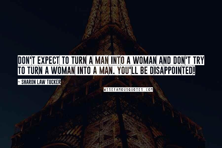 Sharon Law Tucker Quotes: Don't expect to turn a man into a woman and don't try to turn a woman into a man. You'll be disappointed!