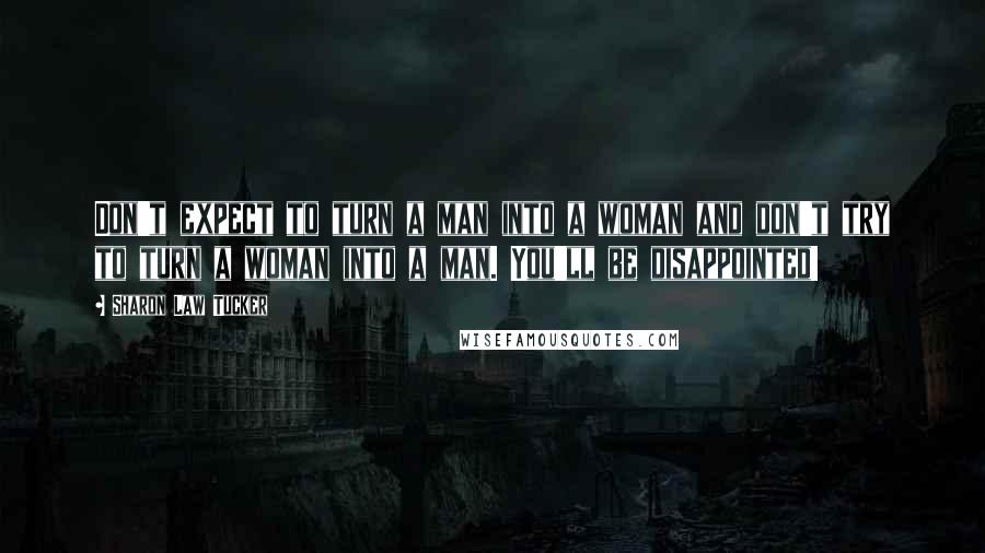 Sharon Law Tucker Quotes: Don't expect to turn a man into a woman and don't try to turn a woman into a man. You'll be disappointed!