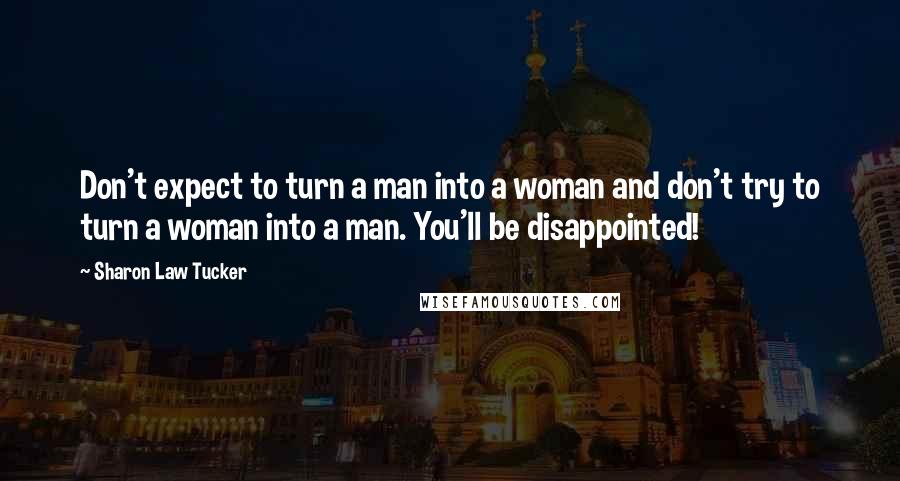 Sharon Law Tucker Quotes: Don't expect to turn a man into a woman and don't try to turn a woman into a man. You'll be disappointed!