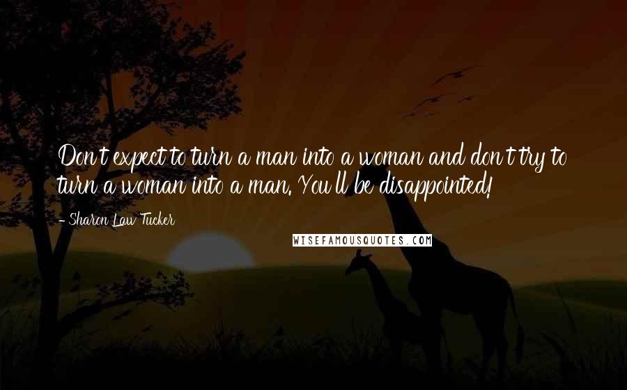 Sharon Law Tucker Quotes: Don't expect to turn a man into a woman and don't try to turn a woman into a man. You'll be disappointed!