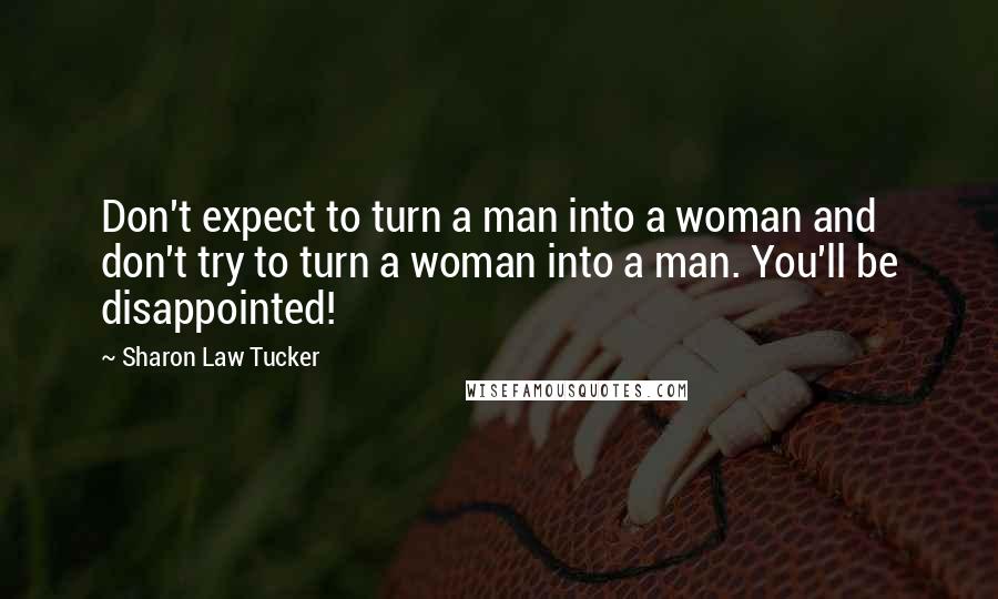 Sharon Law Tucker Quotes: Don't expect to turn a man into a woman and don't try to turn a woman into a man. You'll be disappointed!