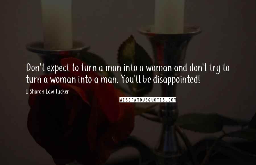 Sharon Law Tucker Quotes: Don't expect to turn a man into a woman and don't try to turn a woman into a man. You'll be disappointed!