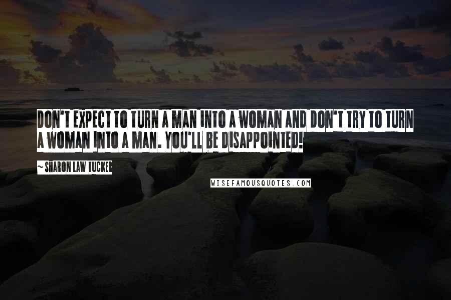 Sharon Law Tucker Quotes: Don't expect to turn a man into a woman and don't try to turn a woman into a man. You'll be disappointed!