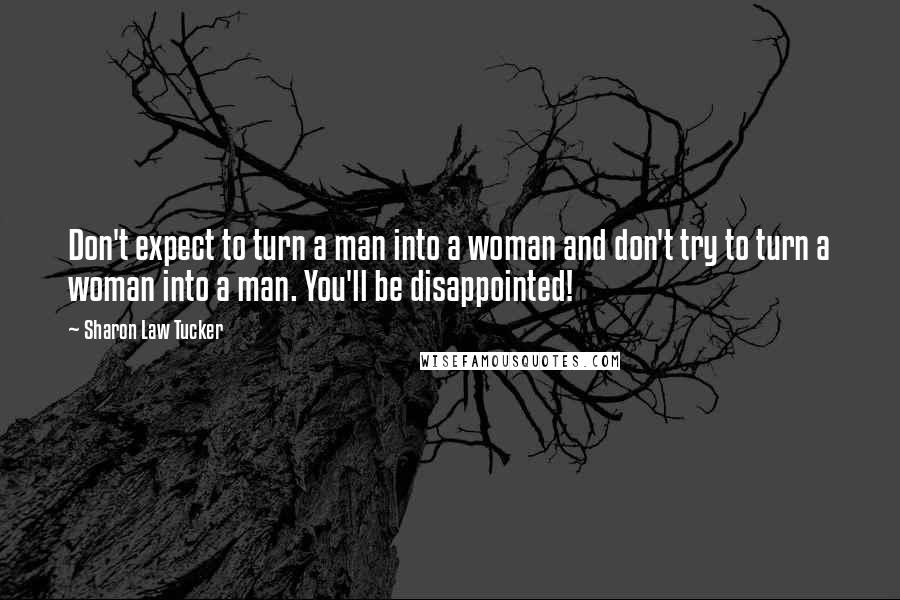 Sharon Law Tucker Quotes: Don't expect to turn a man into a woman and don't try to turn a woman into a man. You'll be disappointed!