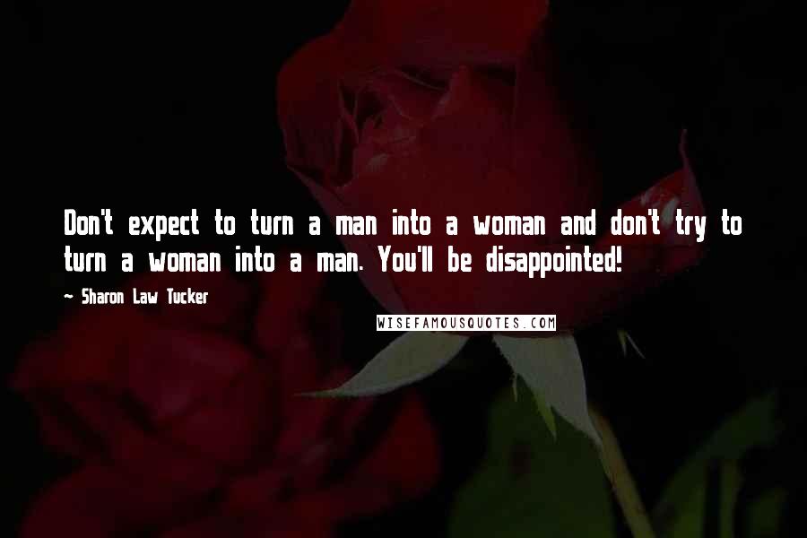 Sharon Law Tucker Quotes: Don't expect to turn a man into a woman and don't try to turn a woman into a man. You'll be disappointed!