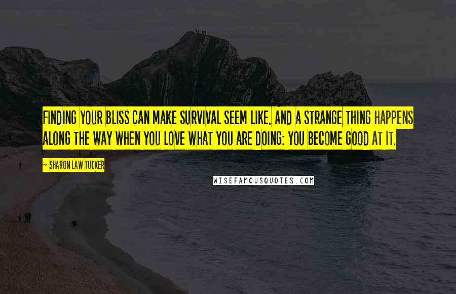 Sharon Law Tucker Quotes: Finding your bliss can make survival seem like. And a strange thing happens along the way when you love what you are doing: you become good at it.