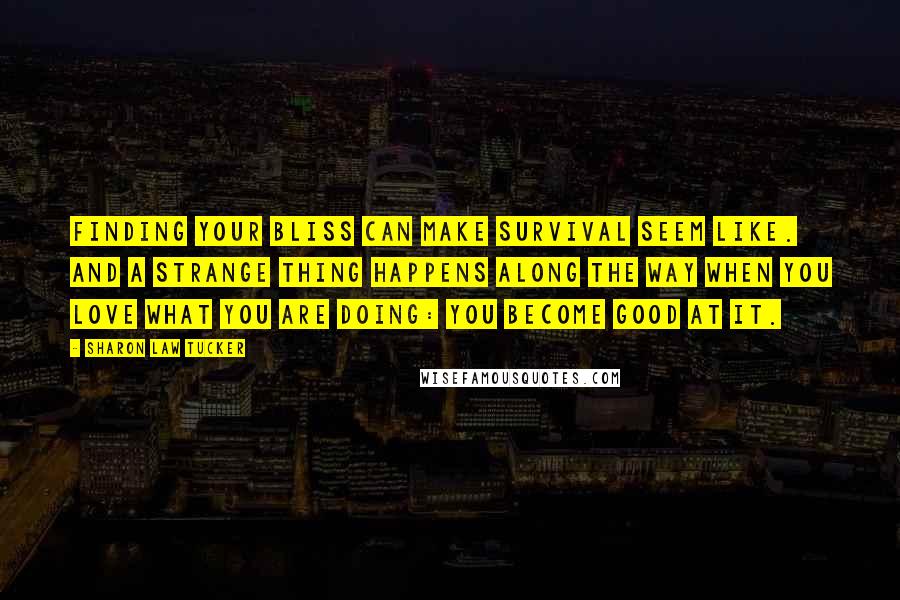 Sharon Law Tucker Quotes: Finding your bliss can make survival seem like. And a strange thing happens along the way when you love what you are doing: you become good at it.