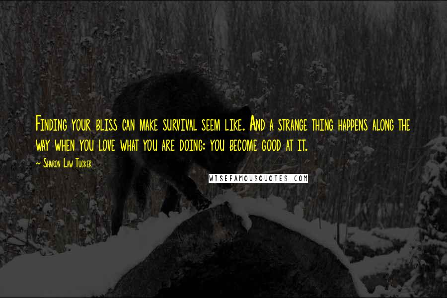 Sharon Law Tucker Quotes: Finding your bliss can make survival seem like. And a strange thing happens along the way when you love what you are doing: you become good at it.