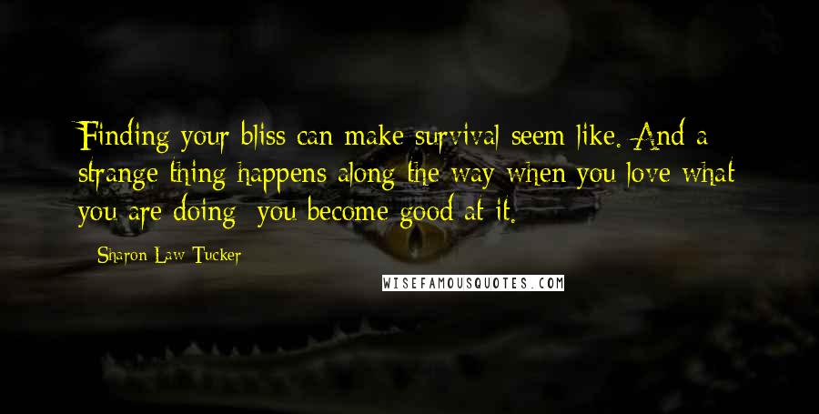 Sharon Law Tucker Quotes: Finding your bliss can make survival seem like. And a strange thing happens along the way when you love what you are doing: you become good at it.