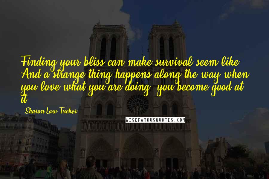 Sharon Law Tucker Quotes: Finding your bliss can make survival seem like. And a strange thing happens along the way when you love what you are doing: you become good at it.