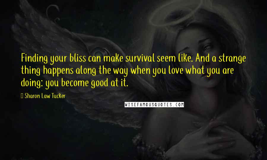 Sharon Law Tucker Quotes: Finding your bliss can make survival seem like. And a strange thing happens along the way when you love what you are doing: you become good at it.