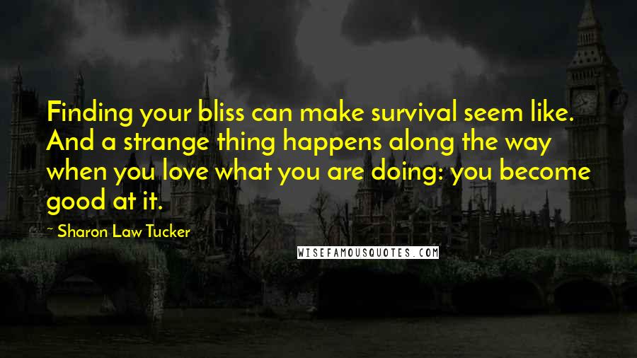 Sharon Law Tucker Quotes: Finding your bliss can make survival seem like. And a strange thing happens along the way when you love what you are doing: you become good at it.