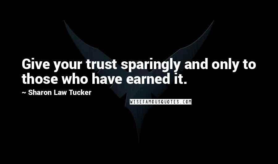 Sharon Law Tucker Quotes: Give your trust sparingly and only to those who have earned it.