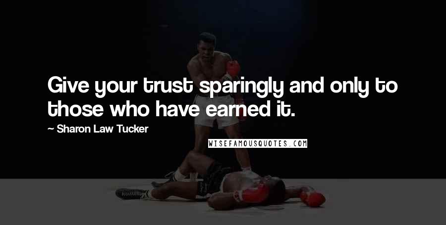 Sharon Law Tucker Quotes: Give your trust sparingly and only to those who have earned it.