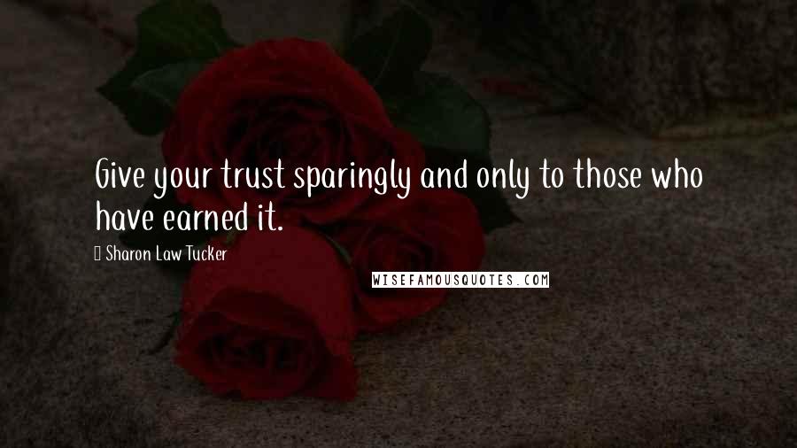 Sharon Law Tucker Quotes: Give your trust sparingly and only to those who have earned it.