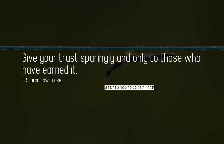Sharon Law Tucker Quotes: Give your trust sparingly and only to those who have earned it.