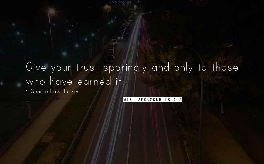 Sharon Law Tucker Quotes: Give your trust sparingly and only to those who have earned it.