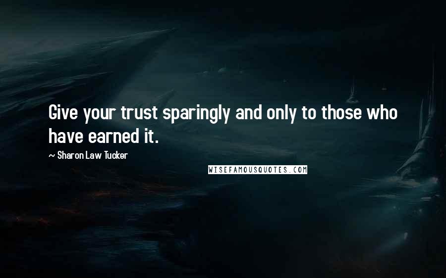 Sharon Law Tucker Quotes: Give your trust sparingly and only to those who have earned it.